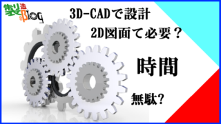 3D-CADで設計、2D図面て必要？時間の無駄にならないの？