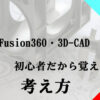 Fusion360・3D-CADの初心者だから覚えたい使い方への考え方。